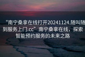 “南寧桑拿在線打開20241124.隨叫隨到服務(wù)上門.cc”南寧桑拿在線，探索智能預(yù)約服務(wù)的未來之路