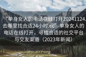 “單身女人的電話在線打開20241124.去哪里找合適24小時.cc”單身女人的電話在線打開，尋找合適的社交平臺與交友渠道（2023年新聞）