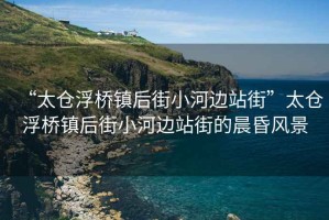 “太倉(cāng)浮橋鎮(zhèn)后街小河邊站街”太倉(cāng)浮橋鎮(zhèn)后街小河邊站街的晨昏風(fēng)景