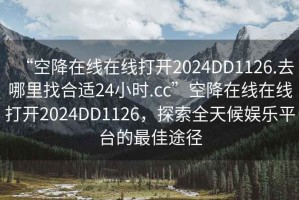 “空降在線在線打開(kāi)2024DD1126.去哪里找合適24小時(shí).cc”空降在線在線打開(kāi)2024DD1126，探索全天候娛樂(lè)平臺(tái)的最佳途徑