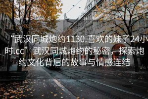 “武漢同城炮約1130.喜歡的妹子24小時(shí).cc”武漢同城炮約的秘密，探索炮約文化背后的故事與情感連結(jié)