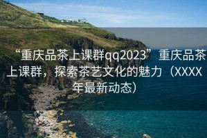 “重慶品茶上課群qq2023”重慶品茶上課群，探索茶藝文化的魅力（XXXX年最新動(dòng)態(tài)）