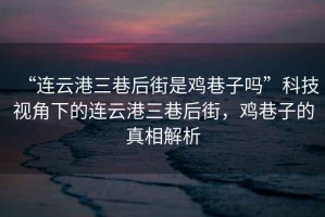 “連云港三巷后街是雞巷子嗎”科技視角下的連云港三巷后街，雞巷子的真相解析