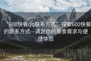 “600快餐qq聯(lián)系方式”探索600快餐的聯(lián)系方式—滿足你的美食需求與便捷體驗(yàn)