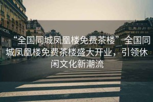 “全國同城鳳凰樓免費茶樓”全國同城鳳凰樓免費茶樓盛大開業(yè)，引領(lǐng)休閑文化新潮流