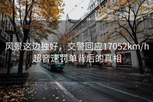 風(fēng)景這邊獨好，交警回應(yīng)17052km/h超音速罰單背后的真相