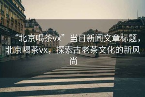“北京喝茶vx”當日新聞文章標題，北京喝茶vx，探索古老茶文化的新風尚