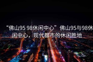 “佛山95 98休閑中心”佛山95與98休閑中心，現(xiàn)代都市的休閑勝地