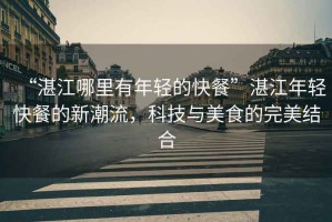 “湛江哪里有年輕的快餐”湛江年輕快餐的新潮流，科技與美食的完美結(jié)合