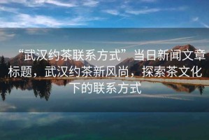 “武漢約茶聯(lián)系方式”當(dāng)日新聞文章標(biāo)題，武漢約茶新風(fēng)尚，探索茶文化下的聯(lián)系方式