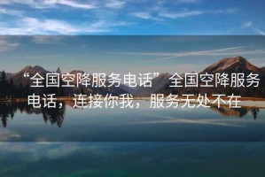 “全國(guó)空降服務(wù)電話”全國(guó)空降服務(wù)電話，連接你我，服務(wù)無(wú)處不在
