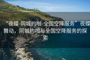 “夜蝶-同城約啪-全國(guó)空降服務(wù)”夜蝶舞動(dòng)，同城約啪與全國(guó)空降服務(wù)的探索