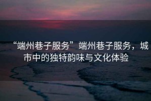 “端州巷子服務(wù)”端州巷子服務(wù)，城市中的獨(dú)特韻味與文化體驗(yàn)