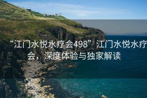 “江門水悅水療會498”江門水悅水療會，深度體驗與獨家解讀