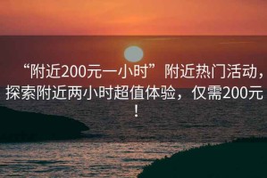 “附近200元一小時(shí)”附近熱門活動(dòng)，探索附近兩小時(shí)超值體驗(yàn)，僅需200元！