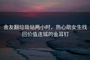舍友翻垃圾站兩小時，熱心助女生找回價值連城的金耳釘