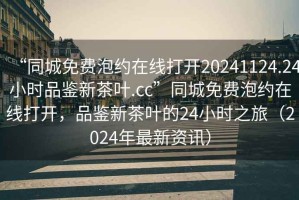 “同城免費(fèi)泡約在線打開20241124.24小時(shí)品鑒新茶葉.cc”同城免費(fèi)泡約在線打開，品鑒新茶葉的24小時(shí)之旅（2024年最新資訊）