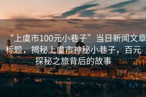 “上虞市100元小巷子”當(dāng)日新聞文章標(biāo)題，揭秘上虞市神秘小巷子，百元探秘之旅背后的故事