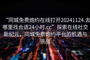 “同城免費炮約在線打開20241124.去哪里找合適24小時.cc”探索在線社交新紀元，同城免費炮約平臺的機遇與挑戰(zhàn)