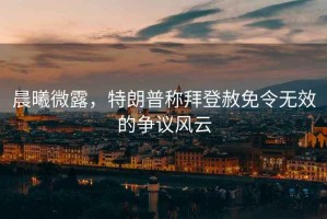 晨曦微露，特朗普稱拜登赦免令無效的爭議風(fēng)云
