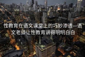 性教育在語文課堂上的巧妙滲透—語文老師讓性教育講得明明白白