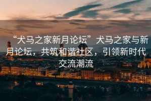 “犬馬之家新月論壇”犬馬之家與新月論壇，共筑和諧社區(qū)，引領(lǐng)新時代交流潮流