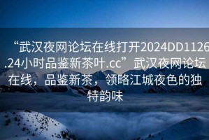 “武漢夜網(wǎng)論壇在線打開2024DD1126.24小時品鑒新茶葉.cc”武漢夜網(wǎng)論壇在線，品鑒新茶，領略江城夜色的獨特韻味