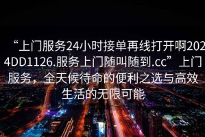 “上門服務(wù)24小時(shí)接單再線打開啊2024DD1126.服務(wù)上門隨叫隨到.cc”上門服務(wù)，全天候待命的便利之選與高效生活的無限可能