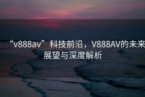 “v888av”科技前沿，V888AV的未來展望與深度解析