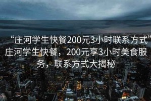 “莊河學(xué)生快餐200元3小時聯(lián)系方式”莊河學(xué)生快餐，200元享3小時美食服務(wù)，聯(lián)系方式大揭秘
