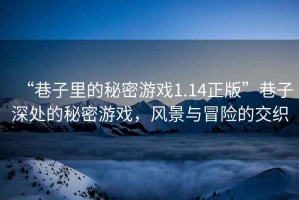 “巷子里的秘密游戲1.14正版”巷子深處的秘密游戲，風(fēng)景與冒險(xiǎn)的交織