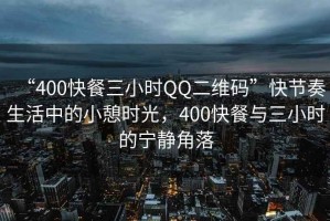 “400快餐三小時QQ二維碼”快節(jié)奏生活中的小憩時光，400快餐與三小時的寧靜角落