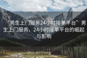 “男生上門服務(wù)24小時(shí)接單平臺(tái)”男生上門服務(wù)，24小時(shí)接單平臺(tái)的崛起與影響