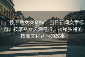 “按摩熟女88MAV”當(dāng)日新聞文章標(biāo)題，按摩熟女風(fēng)潮盛行，揭秘獨(dú)特的按摩文化背后的故事
