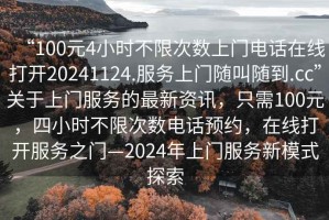 “100元4小時(shí)不限次數(shù)上門電話在線打開20241124.服務(wù)上門隨叫隨到.cc”關(guān)于上門服務(wù)的最新資訊，只需100元，四小時(shí)不限次數(shù)電話預(yù)約，在線打開服務(wù)之門—2024年上門服務(wù)新模式探索