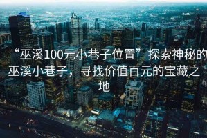 “巫溪100元小巷子位置”探索神秘的巫溪小巷子，尋找價(jià)值百元的寶藏之地