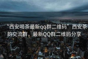 “西安喝茶最新qq群二維碼”西安茶韻交流群，最新QQ群二維碼分享
