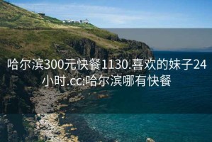 哈爾濱300元快餐1130.喜歡的妹子24小時(shí).cc:哈爾濱哪有快餐