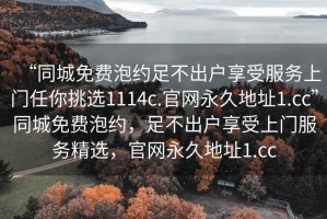 “同城免費泡約足不出戶享受服務(wù)上門任你挑選1114c.官網(wǎng)永久地址1.cc”同城免費泡約，足不出戶享受上門服務(wù)精選，官網(wǎng)永久地址1.cc