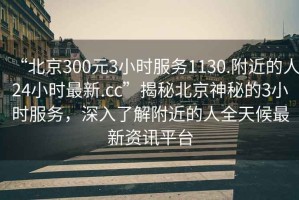 “北京300元3小時服務(wù)1130.附近的人24小時最新.cc”揭秘北京神秘的3小時服務(wù)，深入了解附近的人全天候最新資訊平臺