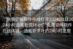“免費(fèi)空降軟件在線打開(kāi)2024DD1126.24小時(shí)品鑒新茶葉.cc”免費(fèi)空降軟件在線體驗(yàn)，品鑒新茶葉的24小時(shí)之旅