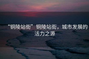 “銅陵站街”銅陵站街，城市發(fā)展的活力之源