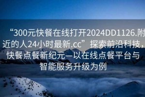 “300元快餐在線打開2024DD1126.附近的人24小時(shí)最新.cc”探索前沿科技，快餐點(diǎn)餐新紀(jì)元—以在線點(diǎn)餐平臺(tái)與智能服務(wù)升級(jí)為例