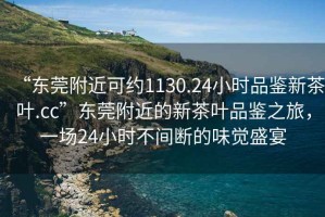 “東莞附近可約1130.24小時品鑒新茶葉.cc”東莞附近的新茶葉品鑒之旅，一場24小時不間斷的味覺盛宴