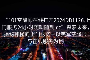 “101空降師在線打開(kāi)2024DD1126.上門服務(wù)24小時(shí)隨叫隨到.cc”探索未來(lái)，揭秘神秘的上門服務(wù)—以美軍空降師與在線服務(wù)為例