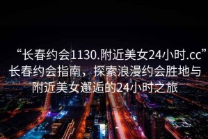 “長春約會1130.附近美女24小時.cc”長春約會指南，探索浪漫約會勝地與附近美女邂逅的24小時之旅