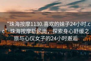 “珠海按摩1130.喜歡的妹子24小時.cc”珠海按摩新風尚，探索身心舒緩之旅與心儀女子的24小時邂逅
