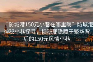 “防城港150元小巷在哪里啊”防城港神秘小巷探尋，揭秘那隱藏于繁華背后的150元風(fēng)情小巷
