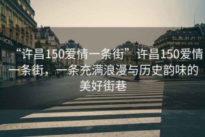 “許昌150愛情一條街”許昌150愛情一條街，一條充滿浪漫與歷史韻味的美好街巷