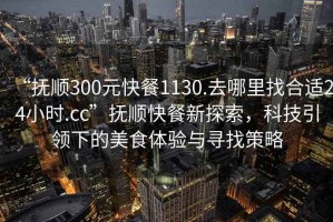 “撫順300元快餐1130.去哪里找合適24小時.cc”撫順快餐新探索，科技引領(lǐng)下的美食體驗與尋找策略